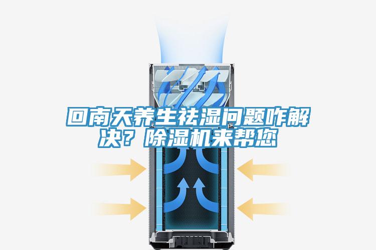 回南天養生祛濕問題咋解決？除濕機來幫您