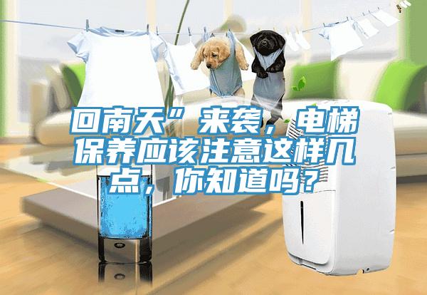 回南天”來襲，電梯保養應該注意這樣幾點，你知道嗎？