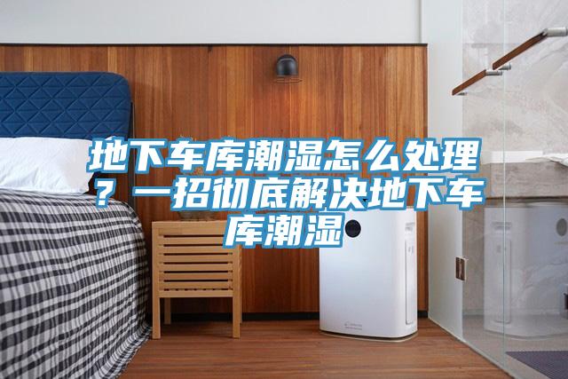 地下車庫潮濕怎么處理？一招徹底解決地下車庫潮濕