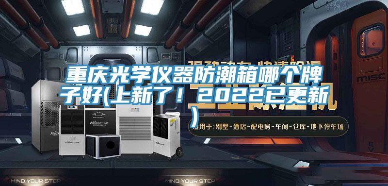 重慶光學儀器防潮箱哪個牌子好(上新了！2022已更新)